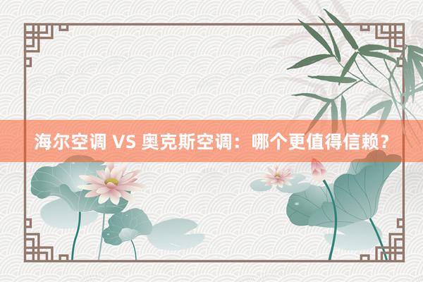 海尔空调 VS 奥克斯空调：哪个更值得信赖？