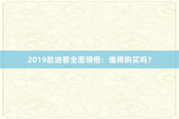 2019款逍客全面领悟：值得购买吗？