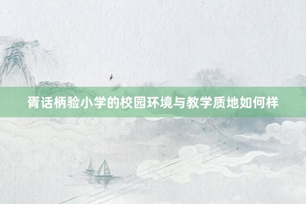 胥话柄验小学的校园环境与教学质地如何样